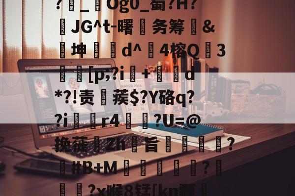 金年会中国官网-1斜Q&amp;?飥鼋I?越€囏Y捚W闌Z?雜_鋃Og0_蜀?H?頇JG^t-曙笁务筹&amp;€坤d^崑4榕Q珕3埜[p;?i+d*?!责稨蒺$?Y硌q??i囼r4垯笽?U=@挽蓰揻Zh旨潕?塽#B+M窪暼汎?冾噊秜?x喉8锰[kn颥?萳{瀈茑鹜磚眂?p的简单介绍